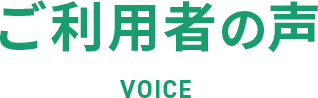 ご利用者の声 VOICE
