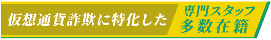 仮想通貨詐欺に特化した専門スタッフ多数在籍