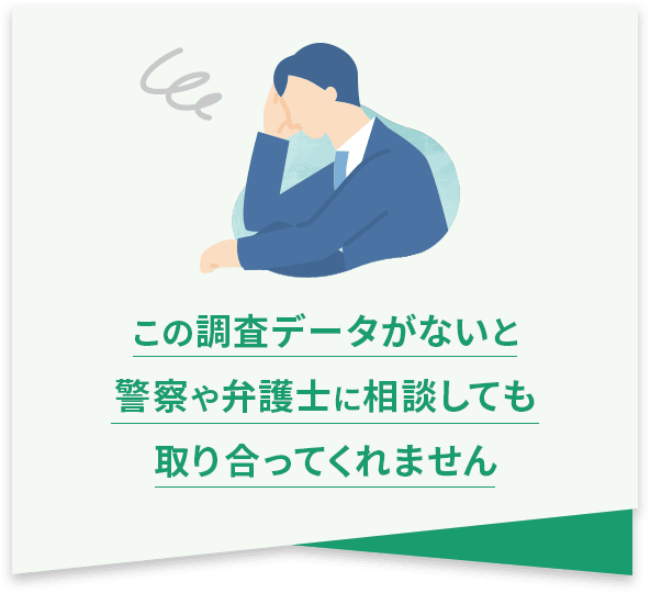 この調査データがないと警察や弁護士に相談しても取り合ってくれません